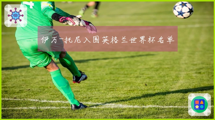 伊万-托尼入围英格兰世界杯名单