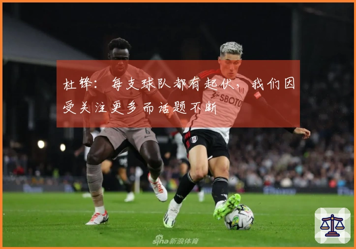 杜锋:每支球队都有起伏,我们因受关注更多而话题不断