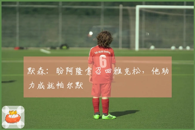 默森:盼阿隆索召回雅克松,他助力成就帕尔默